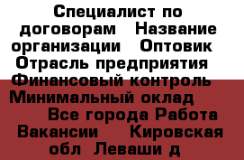 Специалист по договорам › Название организации ­ Оптовик › Отрасль предприятия ­ Финансовый контроль › Минимальный оклад ­ 30 000 - Все города Работа » Вакансии   . Кировская обл.,Леваши д.